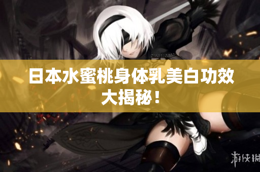 日本水蜜桃身体乳美白功效大揭秘！