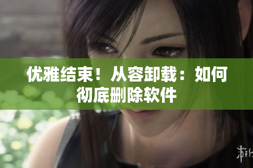 优雅结束！从容卸载：如何彻底删除软件
