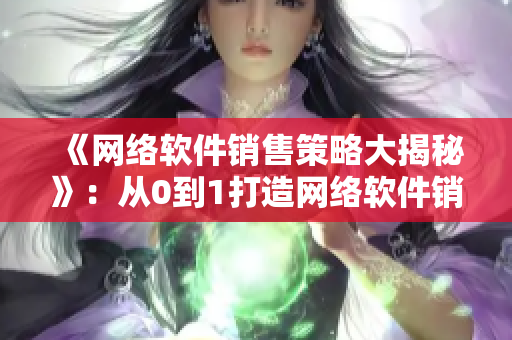 《网络软件销售策略大揭秘》：从0到1打造网络软件销售新模式