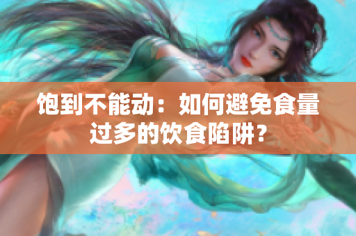 饱到不能动：如何避免食量过多的饮食陷阱？