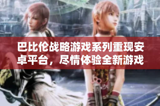 巴比伦战略游戏系列重现安卓平台，尽情体验全新游戏玩法