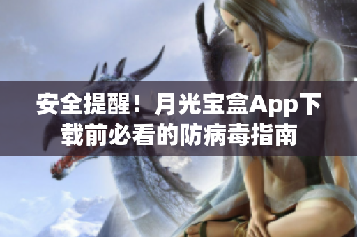 安全提醒！月光宝盒App下载前必看的防病毒指南