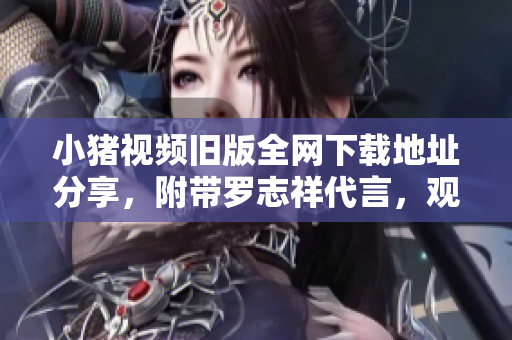 小猪视频旧版全网下载地址分享，附带罗志祥代言，观影更畅快！