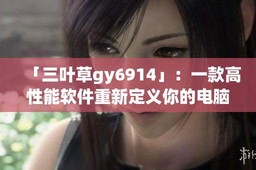 「三叶草gy6914」：一款高性能软件重新定义你的电脑