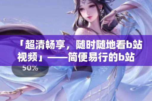 「超清畅享，随时随地看b站视频」——简便易行的b站视频APP下载教程