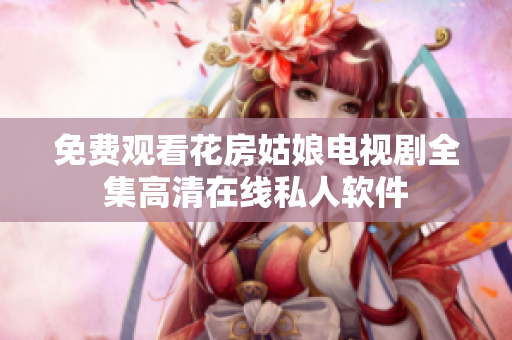免费观看花房姑娘电视剧全集高清在线私人软件