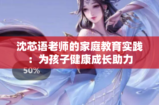 沈芯语老师的家庭教育实践：为孩子健康成长助力