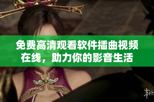 免费高清观看软件插曲视频在线，助力你的影音生活