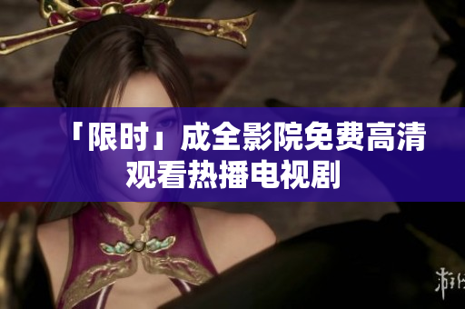 「限时」成全影院免费高清观看热播电视剧