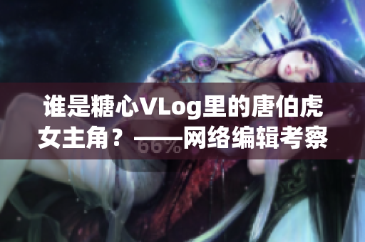 谁是糖心VLog里的唐伯虎女主角？——网络编辑考察影视常识