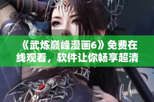 《武炼巅峰漫画6》免费在线观看，软件让你畅享超清画质！