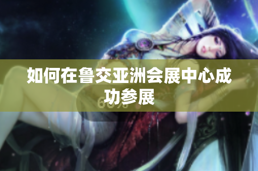 如何在鲁交亚洲会展中心成功参展