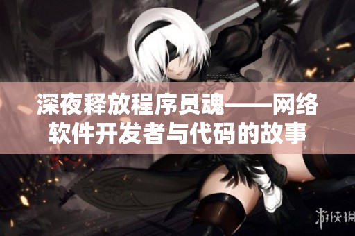 深夜释放程序员魂——网络软件开发者与代码的故事