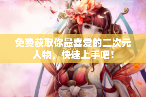 免费获取你最喜爱的二次元人物，快速上手吧！