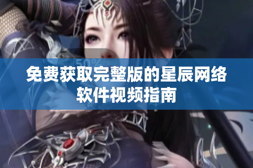 免费获取完整版的星辰网络软件视频指南
