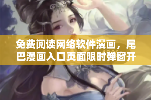 免费阅读网络软件漫画，尾巴漫画入口页面限时弹窗开启！