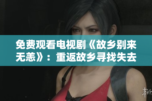免费观看电视剧《故乡别来无恙》：重返故乡寻找失去的记忆。