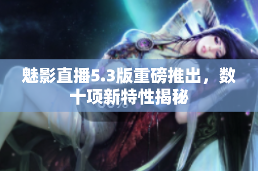 魅影直播5.3版重磅推出，数十项新特性揭秘