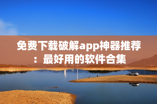 免费下载破解app神器推荐：最好用的软件合集
