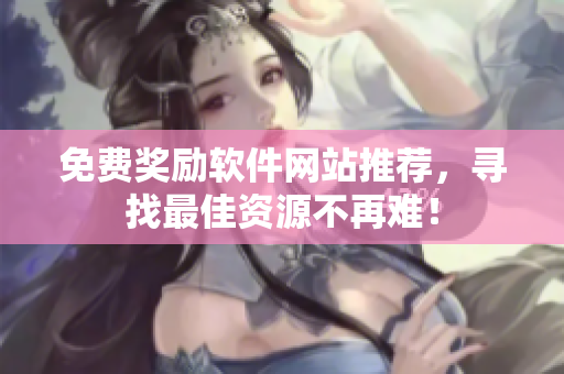 免费奖励软件网站推荐，寻找最佳资源不再难！