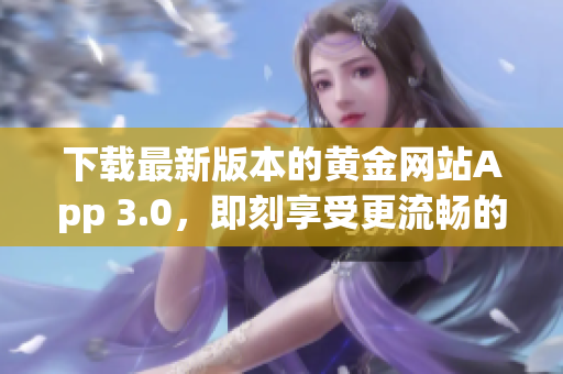 下载最新版本的黄金网站App 3.0，即刻享受更流畅的体验