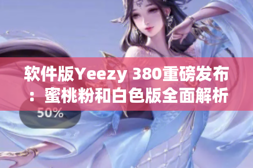 软件版Yeezy 380重磅发布：蜜桃粉和白色版全面解析