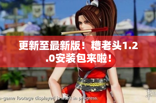 更新至最新版！糟老头1.2.0安装包来啦！