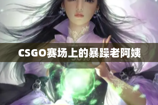 CSGO赛场上的暴躁老阿姨