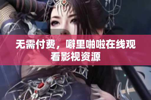无需付费，噼里啪啦在线观看影视资源