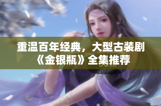 重温百年经典，大型古装剧《金银瓶》全集推荐