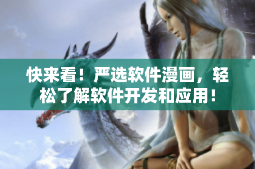 快来看！严选软件漫画，轻松了解软件开发和应用！