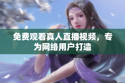 免费观看真人直播视频，专为网络用户打造