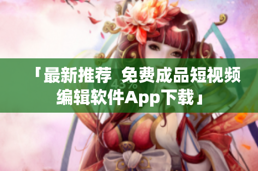 「最新推荐  免费成品短视频编辑软件App下载」