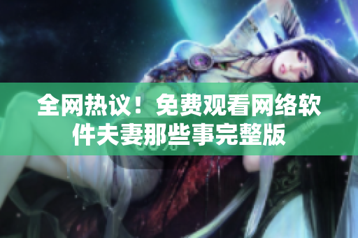 全网热议！免费观看网络软件夫妻那些事完整版