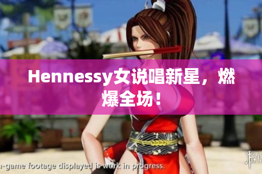 Hennessy女说唱新星，燃爆全场！