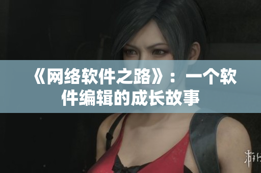 《网络软件之路》：一个软件编辑的成长故事