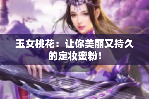玉女桃花：让你美丽又持久的定妆蜜粉！