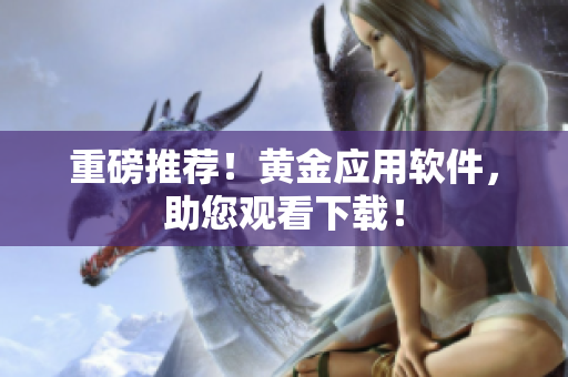 重磅推荐！黄金应用软件，助您观看下载！