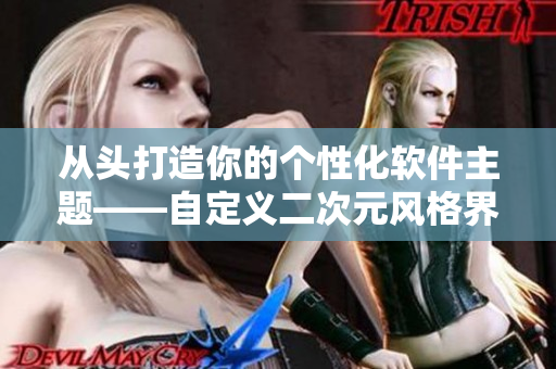 从头打造你的个性化软件主题——自定义二次元风格界面设计指南