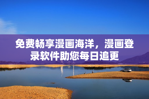 免费畅享漫画海洋，漫画登录软件助您每日追更