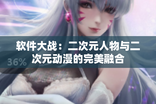 软件大战：二次元人物与二次元动漫的完美融合