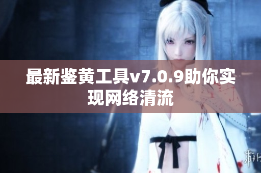 最新鉴黄工具v7.0.9助你实现网络清流