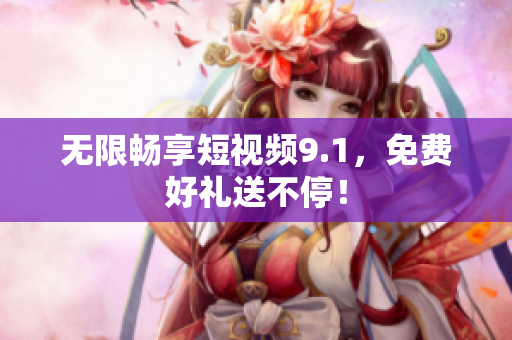 无限畅享短视频9.1，免费好礼送不停！