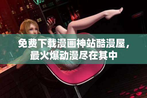 免费下载漫画神站酷漫屋，最火爆动漫尽在其中