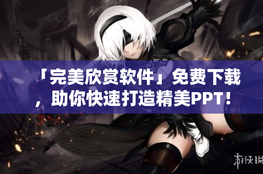 「完美欣赏软件」免费下载，助你快速打造精美PPT！
