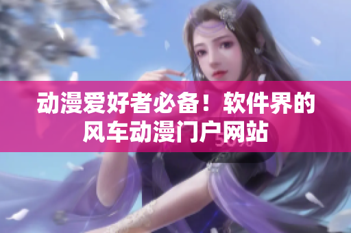 动漫爱好者必备！软件界的风车动漫门户网站