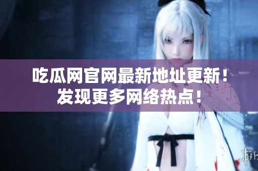 吃瓜网官网最新地址更新！发现更多网络热点！