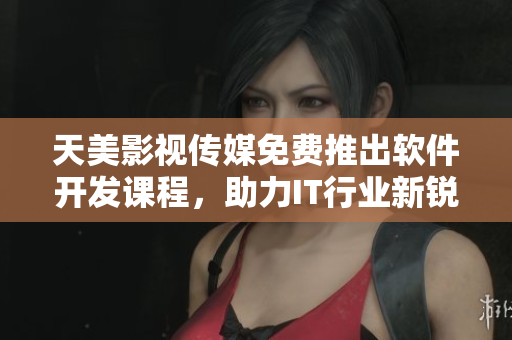 天美影视传媒免费推出软件开发课程，助力IT行业新锐人才培养