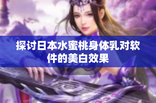探讨日本水蜜桃身体乳对软件的美白效果