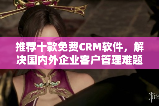 推荐十款免费CRM软件，解决国内外企业客户管理难题